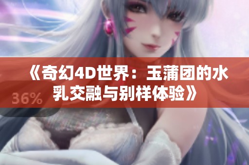 《奇幻4D世界：玉蒲团的水乳交融与别样体验》