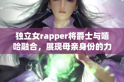 独立女rapper将爵士与嘻哈融合，展现母亲身份的力量与魅力