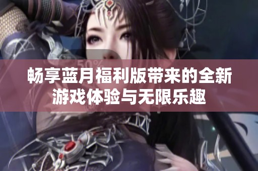 畅享蓝月福利版带来的全新游戏体验与无限乐趣