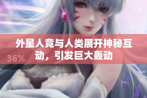 外星人竟与人类展开神秘互动，引发巨大轰动