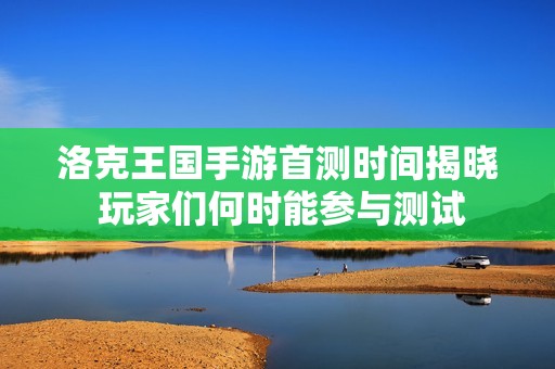 洛克王国手游首测时间揭晓 玩家们何时能参与测试