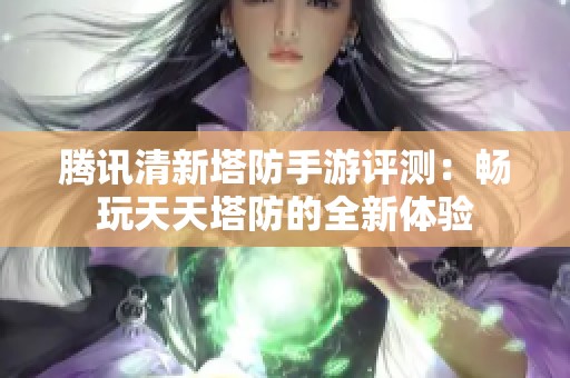 腾讯清新塔防手游评测：畅玩天天塔防的全新体验