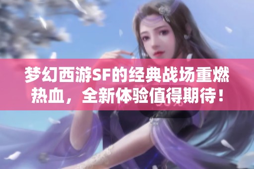 梦幻西游SF的经典战场重燃热血，全新体验值得期待！