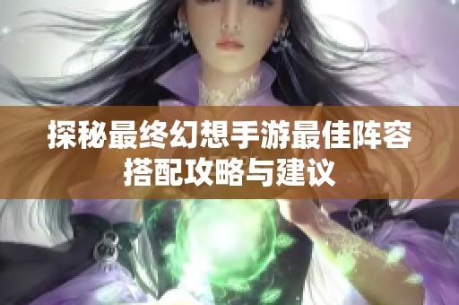 探秘最终幻想手游最佳阵容搭配攻略与建议