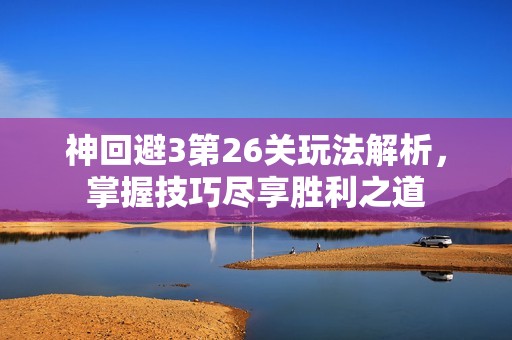 神回避3第26关玩法解析，掌握技巧尽享胜利之道