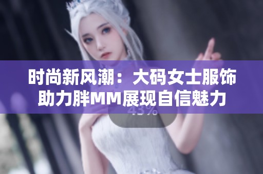 时尚新风潮：大码女士服饰助力胖MM展现自信魅力