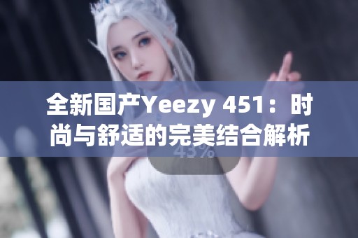 全新国产Yeezy 451：时尚与舒适的完美结合解析