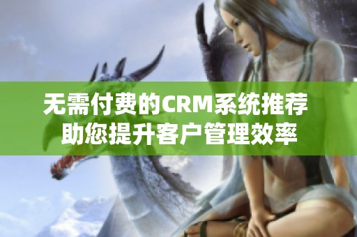 无需付费的CRM系统推荐 助您提升客户管理效率