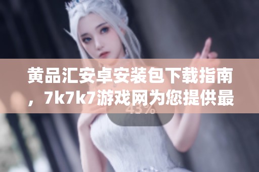 黄品汇安卓安装包下载指南，7k7k7游戏网为您提供最新 apk 资源