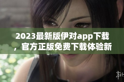 2023最新版伊对app下载，官方正版免费下载体验新功能