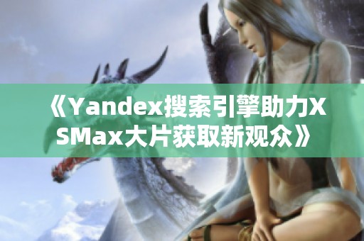 《Yandex搜索引擎助力XSMax大片获取新观众》