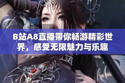 B站A8直播带你畅游精彩世界，感受无限魅力与乐趣