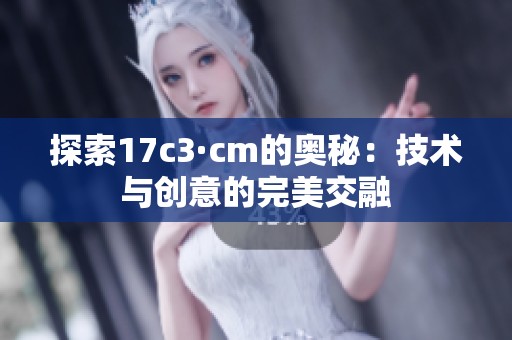 探索17c3·cm的奥秘：技术与创意的完美交融