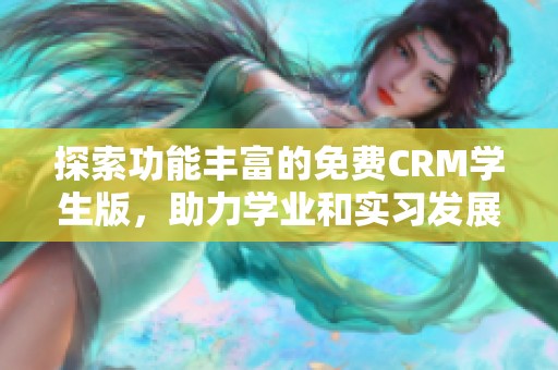 探索功能丰富的免费CRM学生版，助力学业和实习发展