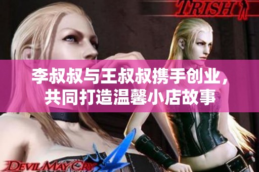 李叔叔与王叔叔携手创业，共同打造温馨小店故事