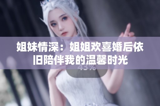 姐妹情深：姐姐欢喜婚后依旧陪伴我的温馨时光