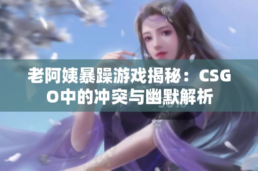 老阿姨暴躁游戏揭秘：CSGO中的冲突与幽默解析