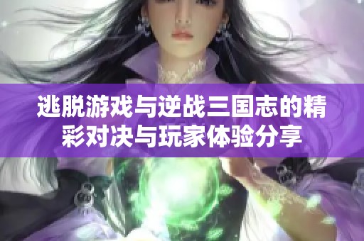 逃脱游戏与逆战三国志的精彩对决与玩家体验分享