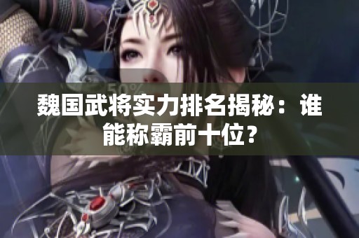 魏国武将实力排名揭秘：谁能称霸前十位？