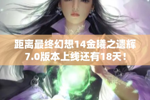 距离最终幻想14金曦之遗辉7.0版本上线还有18天！