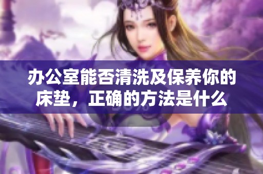 办公室能否清洗及保养你的床垫，正确的方法是什么