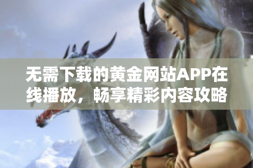 无需下载的黄金网站APP在线播放，畅享精彩内容攻略