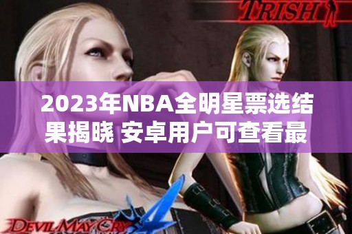 2023年NBA全明星票选结果揭晓 安卓用户可查看最新动态