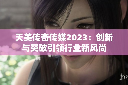 天美传奇传媒2023：创新与突破引领行业新风尚