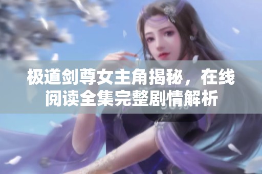 极道剑尊女主角揭秘，在线阅读全集完整剧情解析