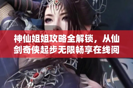 神仙姐姐攻略全解锁，从仙剑奇侠起步无限畅享在线阅读体验