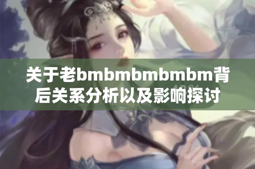 关于老bmbmbmbmbm背后关系分析以及影响探讨