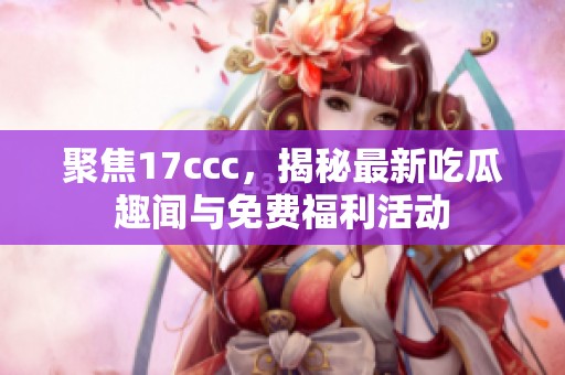 聚焦17ccc，揭秘最新吃瓜趣闻与免费福利活动