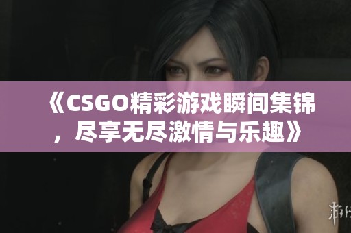 《CSGO精彩游戏瞬间集锦，尽享无尽激情与乐趣》