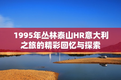 1995年丛林泰山HR意大利之旅的精彩回忆与探索