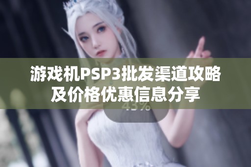 游戏机PSP3批发渠道攻略及价格优惠信息分享