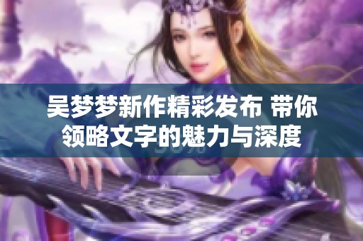 吴梦梦新作精彩发布 带你领略文字的魅力与深度