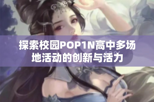 探索校园POP1N高中多场地活动的创新与活力