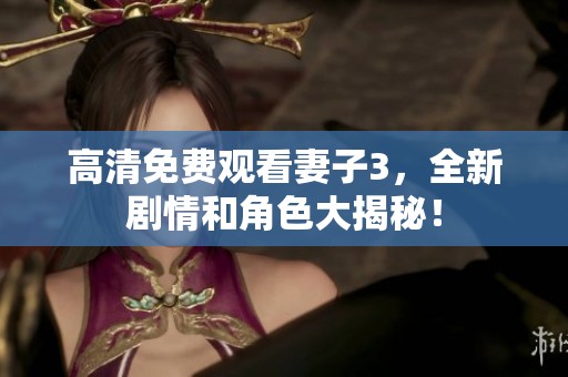 高清免费观看妻子3，全新剧情和角色大揭秘！