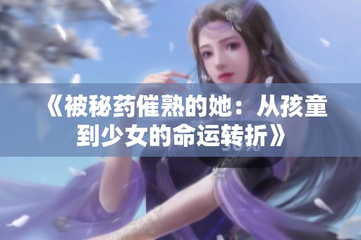 《被秘药催熟的她：从孩童到少女的命运转折》