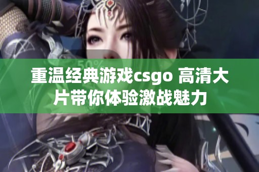 重温经典游戏csgo 高清大片带你体验激战魅力