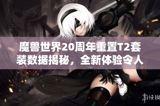 魔兽世界20周年重置T2套装数据揭秘，全新体验令人惊叹