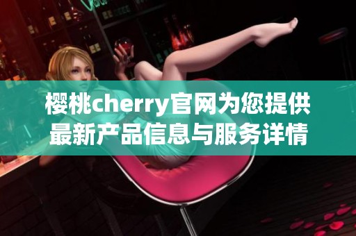 樱桃cherry官网为您提供最新产品信息与服务详情