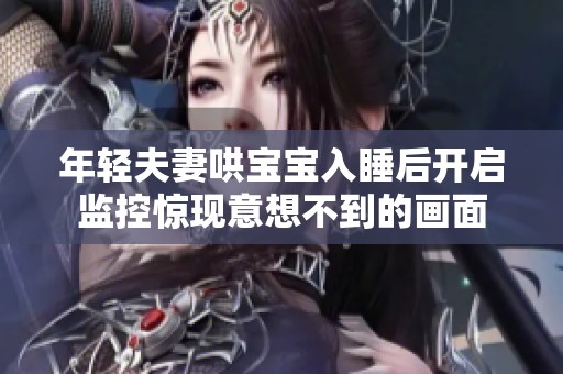 年轻夫妻哄宝宝入睡后开启监控惊现意想不到的画面