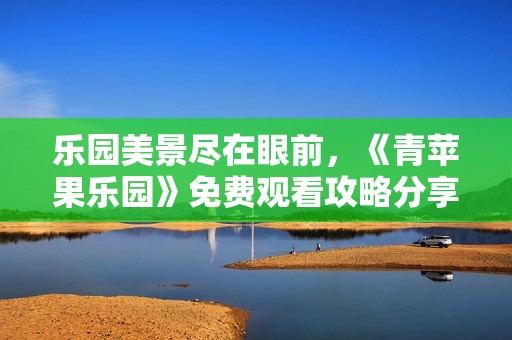 乐园美景尽在眼前，《青苹果乐园》免费观看攻略分享