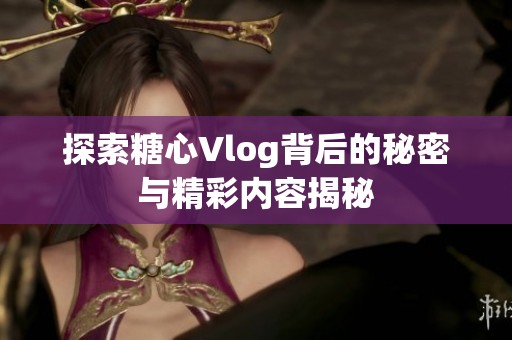 探索糖心Vlog背后的秘密与精彩内容揭秘