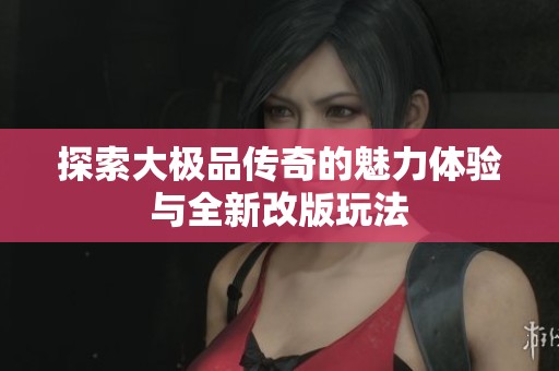 探索大极品传奇的魅力体验与全新改版玩法