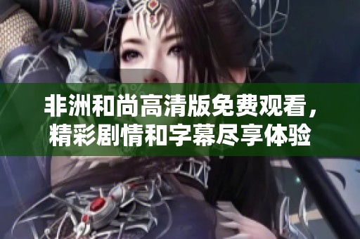 非洲和尚高清版免费观看，精彩剧情和字幕尽享体验