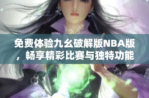 免费体验九幺破解版NBA版，畅享精彩比赛与独特功能