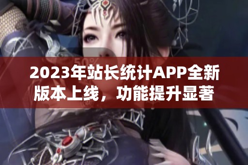 2023年站长统计APP全新版本上线，功能提升显著