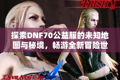 探索DNF70公益服的未知地图与秘境，畅游全新冒险世界